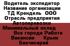 Водитель-экспедитор › Название организации ­ ТД Крендель, ООО › Отрасль предприятия ­ Автоперевозки › Минимальный оклад ­ 25 000 - Все города Работа » Вакансии   . Крым,Бахчисарай